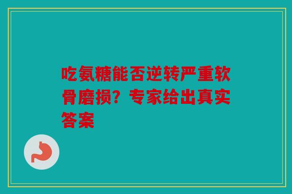 吃氨糖能否逆转严重软骨磨损？专家给出真实答案