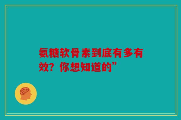 氨糖软骨素到底有多有效？你想知道的”-第1张图片-关节骑士