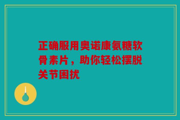 正确服用奥诺康氨糖软骨素片，助你轻松摆脱关节困扰