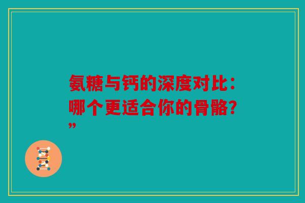 氨糖与钙的深度对比：哪个更适合你的骨骼？”