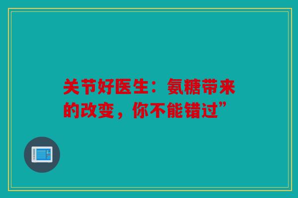 关节好医生：氨糖带来的改变，你不能错过”