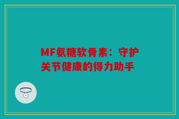 MF氨糖软骨素：守护关节健康的得力助手
