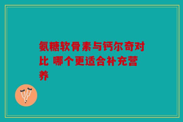氨糖软骨素与钙尔奇对比 哪个更适合补充营养