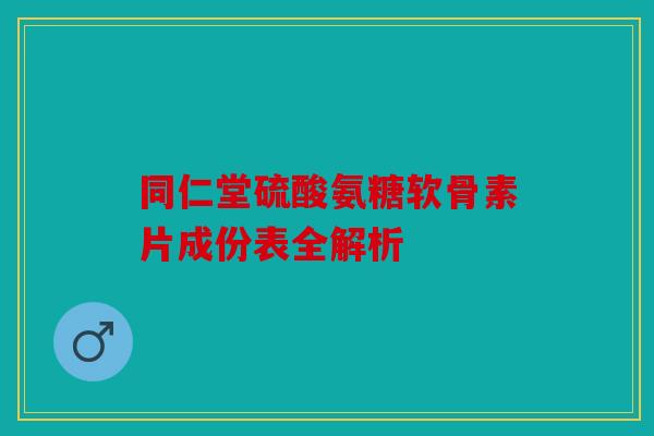 同仁堂硫酸氨糖软骨素片成份表全解析-第1张图片-关节骑士