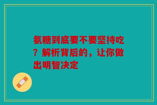氨糖到底要不要坚持吃？解析背后的，让你做出明智决定