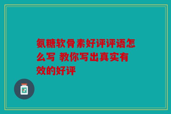 氨糖软骨素好评评语怎么写 教你写出真实有效的好评-第1张图片-关节骑士 氨糖软骨素好评评语怎么写 教你写出真实有效的好评-第1张图片-关节骑士
