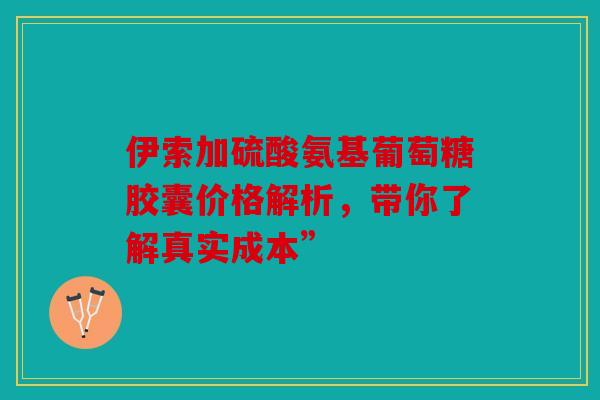 伊索加硫酸氨基葡萄糖胶囊价格解析，带你了解真实成本”