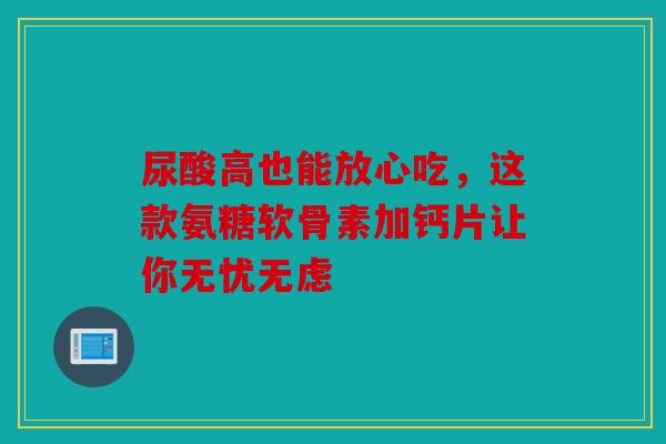 尿酸高也能放心吃,这款氨糖软骨素加钙片让你无忧无虑-第1张图片-关节骑士 尿酸高也能放心吃,这款氨糖软骨素加钙片让你无忧无虑-第1张图片-关节骑士