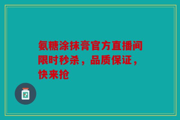 氨糖涂抹膏官方直播间限时秒杀，品质保证，快来抢
