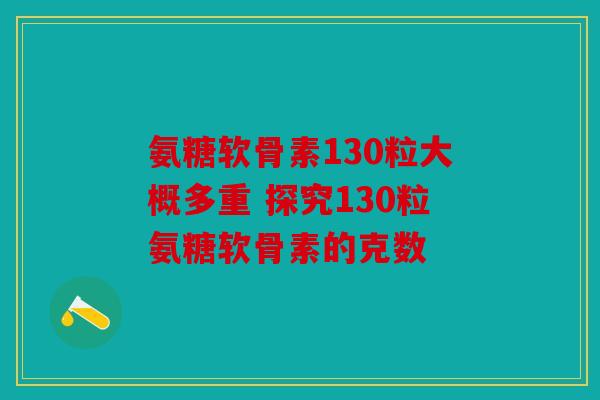 氨糖软骨素130粒大概多重 探究130粒氨糖软骨素的克数