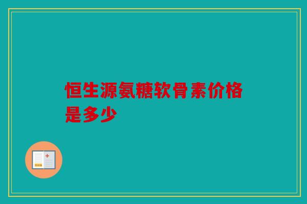 恒生源氨糖软骨素价格是多少