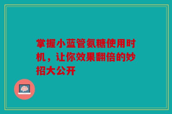 掌握小蓝管氨糖使用时机，让你效果翻倍的妙招大公开