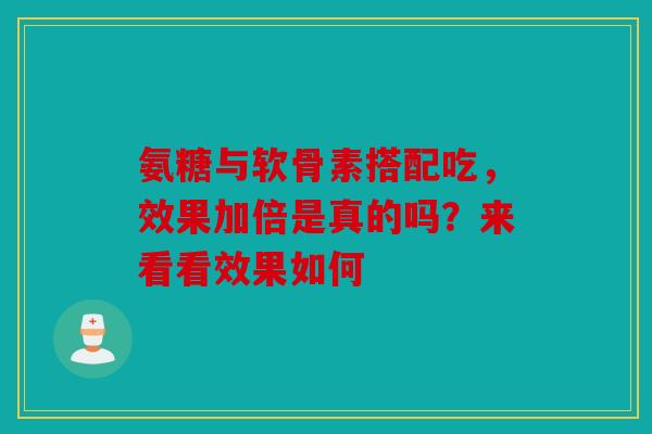氨糖与软骨素搭配吃，效果加倍是真的吗？来看看效果如何