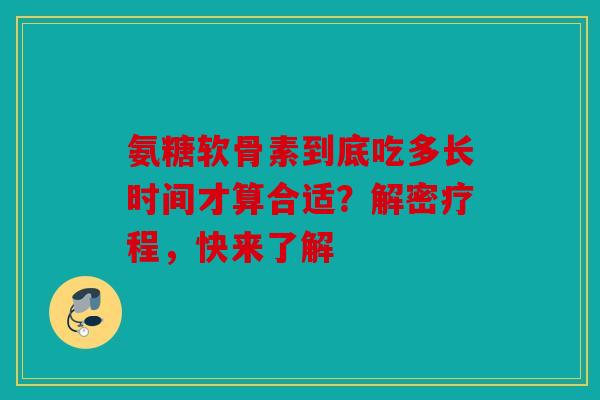 氨糖软骨素到底吃多长时间才算合适？解密疗程，快来了解