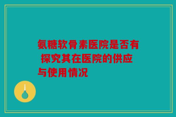 氨糖软骨素医院是否有 探究其在医院的供应与使用情况