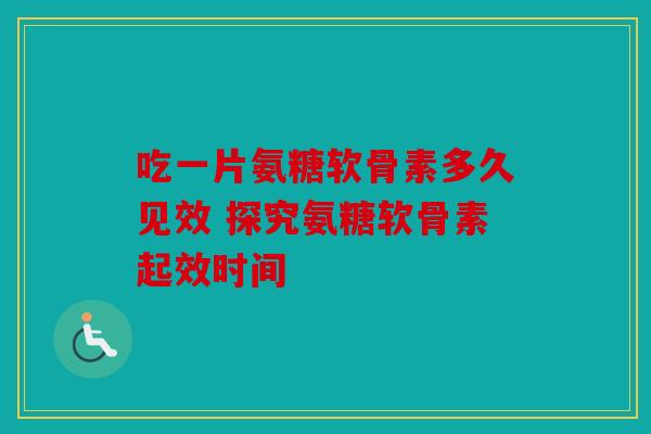 吃一片氨糖软骨素多久见效 探究氨糖软骨素起效时间