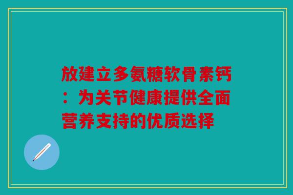 放建立多氨糖软骨素钙：为关节健康提供全面营养支持的优质选择