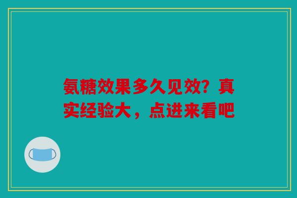 氨糖效果多久见效？真实经验大，点进来看吧