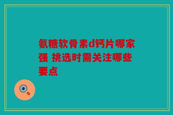 氨糖软骨素d钙片哪家强 挑选时需关注哪些要点