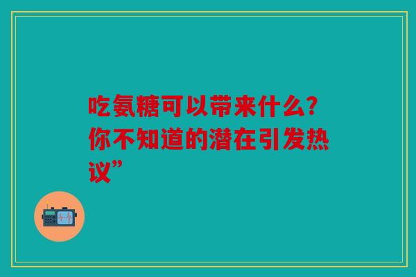 吃氨糖可以带来什么？你不知道的潜在引发热议”