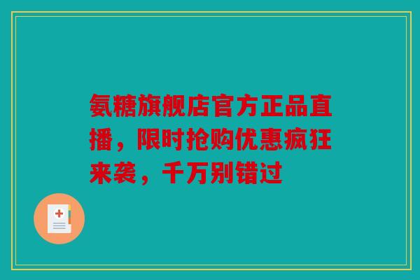 氨糖旗舰店官方正品直播，限时抢购优惠疯狂来袭，千万别错过