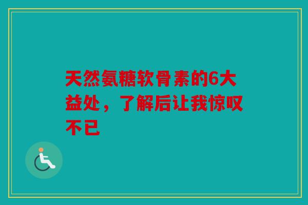 天然氨糖软骨素的6大益处，了解后让我惊叹不已