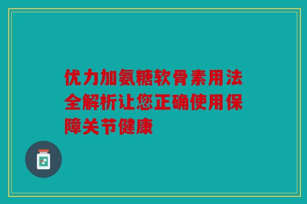 优力加氨糖软骨素用法全解析让您正确使用保障关节健康