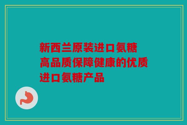 新西兰原装进口氨糖 高品质保障健康的优质进口氨糖产品