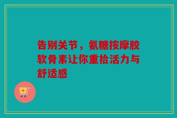 告别关节，氨糖按摩胶软骨素让你重拾活力与舒适感