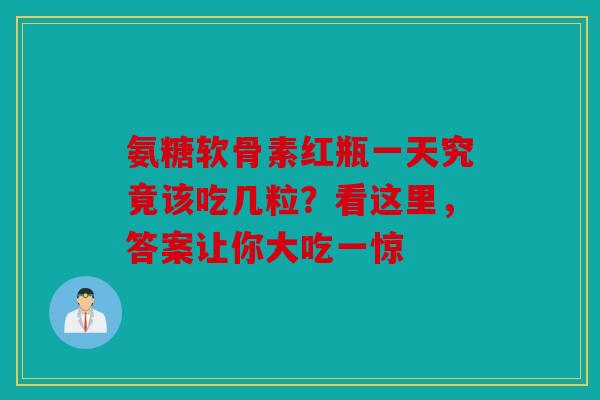 氨糖软骨素红瓶一天究竟该吃几粒？看这里，答案让你大吃一惊-第1张图片-关节骑士