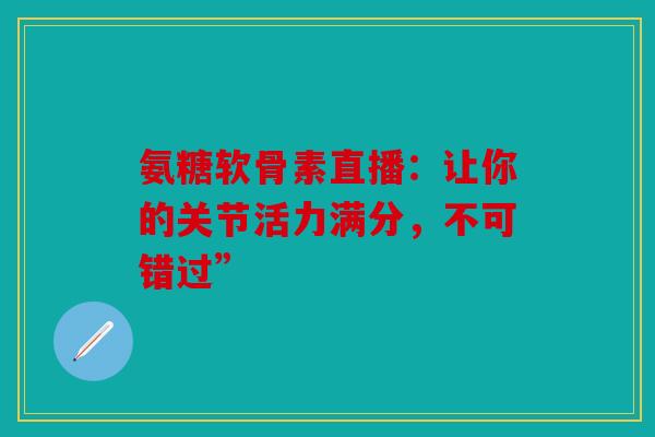 氨糖软骨素直播：让你的关节活力满分，不可错过”-第1张图片-关节骑士
