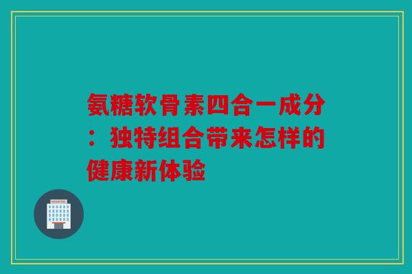 氨糖软骨素四合一成分：独特组合带来怎样的健康新体验