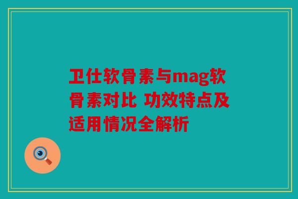 卫仕软骨素与mag软骨素对比 功效特点及适用情况全解析-第1张图片-关节骑士