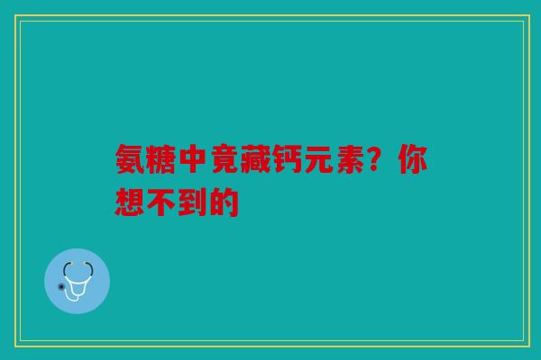 氨糖中竟藏钙元素？你想不到的