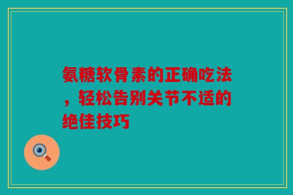 氨糖软骨素的正确吃法，轻松告别关节不适的绝佳技巧