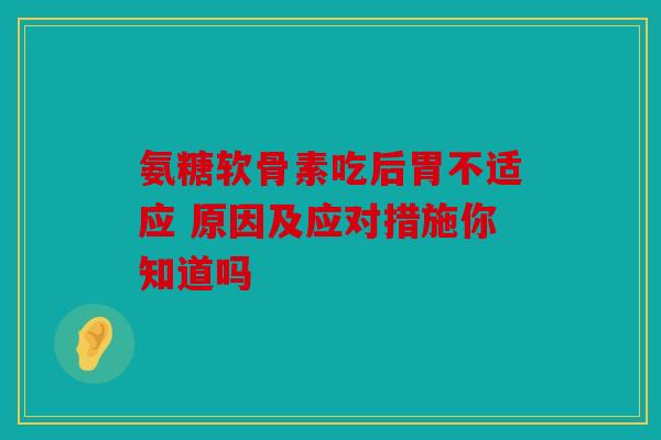 氨糖软骨素吃后胃不适应 原因及应对措施你知道吗
