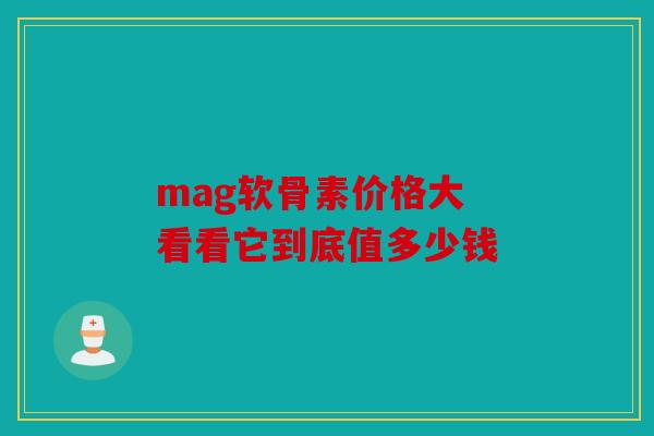 mag软骨素价格大 看看它到底值多少钱