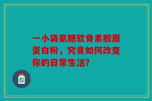 一小袋氨糖软骨素胶原蛋白粉，究竟如何改变你的日常生活？