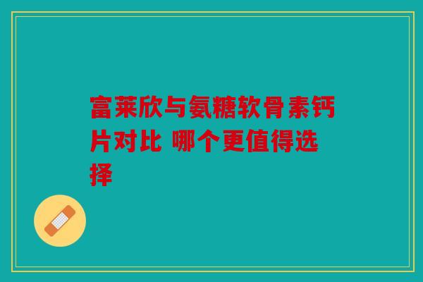 富莱欣与氨糖软骨素钙片对比 哪个更值得选择-第1张图片-关节骑士