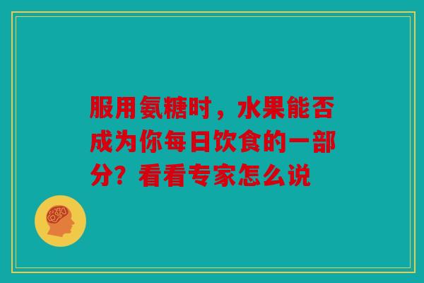服用氨糖时，水果能否成为你每日饮食的一部分？看看专家怎么说