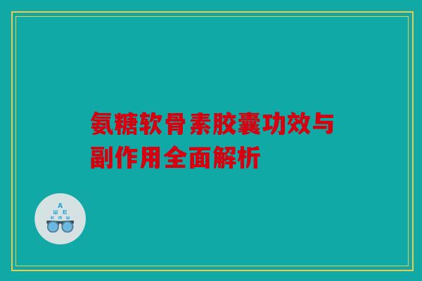 氨糖软骨素胶囊功效与副作用全面解析