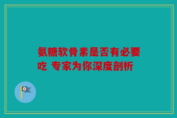氨糖软骨素是否有必要吃 专家为你深度剖析
