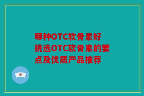 哪种OTC软骨素好 挑选OTC软骨素的要点及优质产品推荐