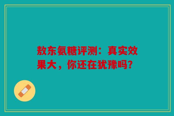 敖东氨糖评测：真实效果大，你还在犹豫吗？
