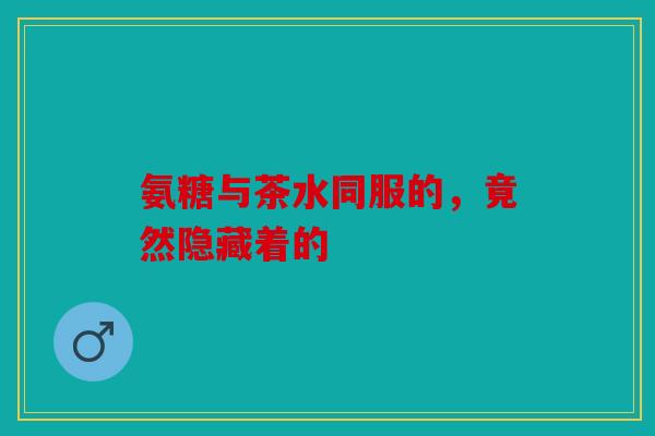 氨糖与茶水同服的，竟然隐藏着的