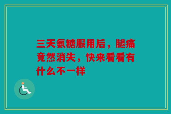 三天氨糖服用后,腿痛竟然消失,快来看看有什么不一样-第1张图片-关节骑士 三天氨糖服用后,腿痛竟然消失,快来看看有什么不一样-第1张图片-关节骑士