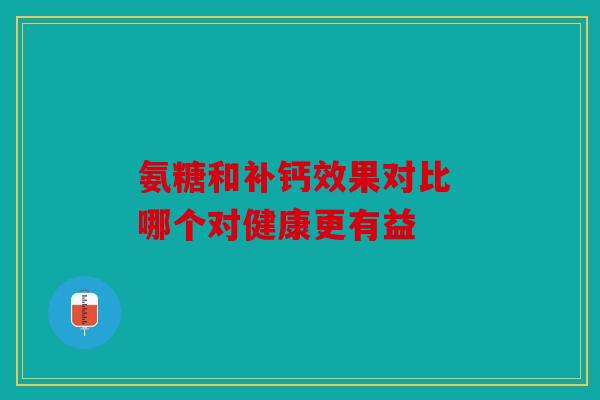 氨糖和补钙效果对比 哪个对健康更有益
