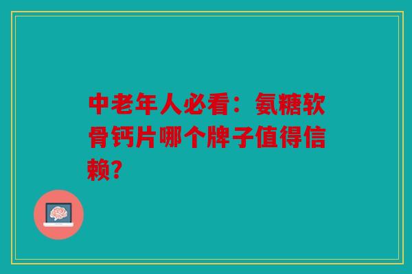中老年人必看：氨糖软骨钙片哪个牌子值得信赖？