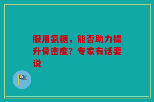 服用氨糖，能否助力提升骨密度？专家有话要说