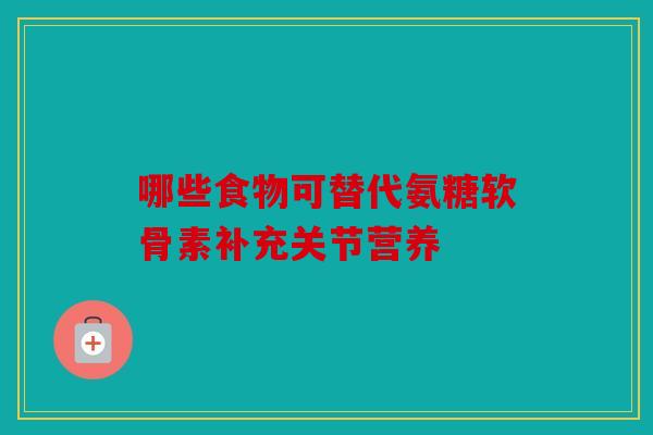 哪些食物可替代氨糖软骨素补充关节营养
